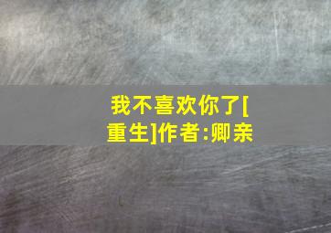 我不喜欢你了[重生]作者:卿亲